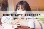 看球赛下载什么软件好（看球赛的视频软件）