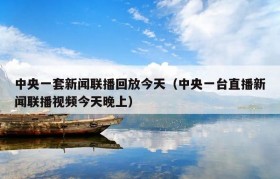 中央一套新闻联播回放今天（中央一台直播新闻联播视频今天晚上）