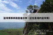篮球赛事网络直播卡顿（正在直播的篮球赛）