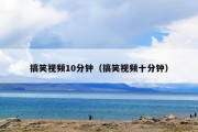 搞笑视频10分钟（搞笑视频十分钟）