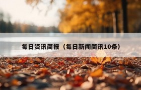 每日资讯简报（每日新闻简讯10条）