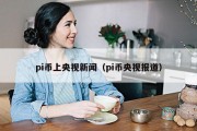 pi币上央视新闻（pi币央视报道）
