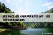 抖音美食直播带货短视频博主实用技巧（抖音做美食博主怎么盈利）
