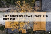 小红书美食直播带货运营人员轻松涨粉（小红书带货主播）