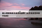 解小便困难尿不出怎么回事（女性有尿意却尿不出来）