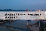 美食直播带货宝妈YouTube避坑指南（美食直播平台）