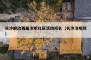 长沙解放西路泡吧社区活动报名（长沙泡吧网）