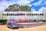 什么是女性主义新闻期刊（女性主义概念界定）