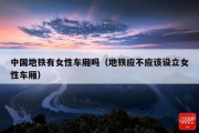 中国地铁有女性车厢吗（地铁应不应该设立女性车厢）