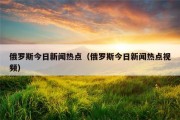 俄罗斯今日新闻热点（俄罗斯今日新闻热点视频）