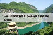 中央13新闻频道回看（中央电视台新闻频道13回看）