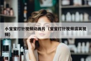 小宝宝打针视频动画片（宝宝打针视频搞笑视频）