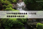 cctv5中国足球回放录像（cctv5在线直播观看中国足球）