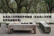 全自动二次剪辑软件电脑版（全自动二次剪辑软件电脑版免费）