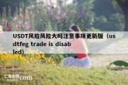USDT风险风险大吗注意事项更新版（usdtfeg trade is disabled）
