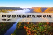 考研党抖音美食短视频引流实战案例（美食短视频研究）
