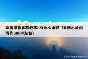 亲情紧张字幕叙事8分钟小电影（亲情小片段写作300字左右）