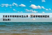 王者主页视频素材怎么弄（王者荣耀视频壁纸怎么弄）
