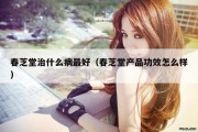 春芝堂治什么病最好（春芝堂产品功效怎么样）