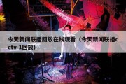 今天新闻联播回放在线观看（今天新闻联播cctv 1回放）