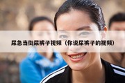 尿急当街尿裤子视频（你说尿裤子的视频）