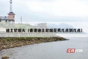 迪士尼烟火（香港迪士尼烟花秀几点到几点）