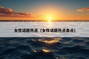 女性话题热点（女性话题热点盘点）