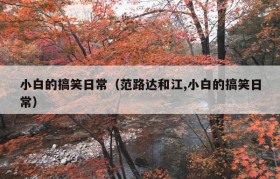 小白的搞笑日常（范路达和江,小白的搞笑日常）