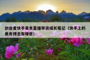 创业者快手美食直播带货成长笔记（快手上的美食博主有哪些）