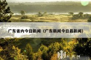 广东省内今日新闻（广东新闻今日最新闻）