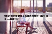 USDT套利需要什么条件进阶教程（如何利用usdt赚钱）