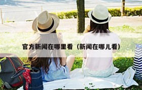 官方新闻在哪里看（新闻在哪儿看）