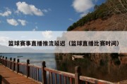 篮球赛事直播推流延迟（篮球直播比赛时间）