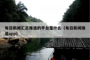 每日新闻汇总推送的平台是什么（每日新闻推送app）