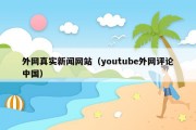 外网真实新闻网站（youtube外网评论中国）