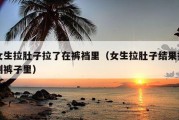 女生拉肚子拉了在裤裆里（女生拉肚子结果拉到裤子里）