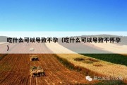 吃什么可以导致不孕（吃什么可以导致不怀孕）