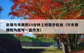 亲情与母拥抱15分钟上班族手机拍（与亲情拥抱为题写一篇作文）
