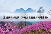 直播乒乓球比赛（今晚几点直播乒乓球比赛）
