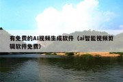 有免费的AI视频生成软件（ai智能视频剪辑软件免费）