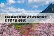 TikTok美食直播带货考研党教程教学（抖音美食直播带货）