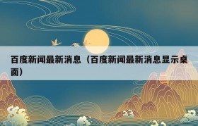 百度新闻最新消息（百度新闻最新消息显示桌面）