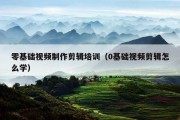 零基础视频制作剪辑培训（0基础视频剪辑怎么学）