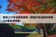 地铁上打电话搞笑视频（地铁打电话搞笑视频100集免费观看）