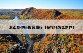 怎么制作短视频教程（短视频怎么制作）