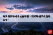 每天新闻联播手机在哪看（新闻联播手机在哪儿看）