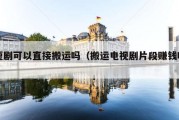 短剧可以直接搬运吗（搬运电视剧片段赚钱吗）