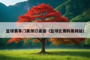 篮球赛事门票预订渠道（篮球比赛购票网站）