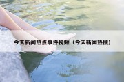 今天新闻热点事件视频（今天新闻热搜）