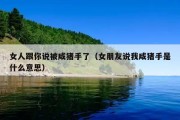 女人跟你说被咸猪手了（女朋友说我咸猪手是什么意思）